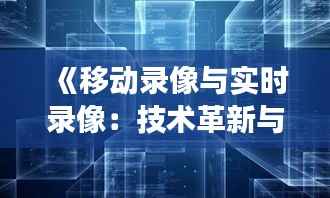 《移动录像与实时录像:技术革新与未来展望》