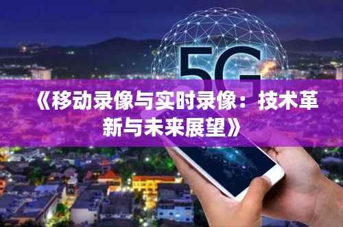 《移动录像与实时录像:技术革新与未来展望》