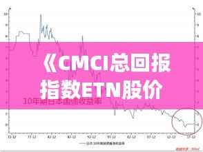 《CMCI总回报指数ETN股价实时动态解析》