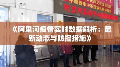 《阿里河疫情实时数据解析:最新动态与防控措施》