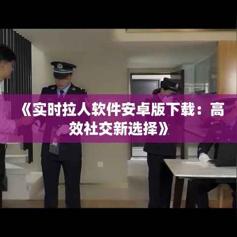 《实时拉人软件安卓版下载:高效社交新选择》