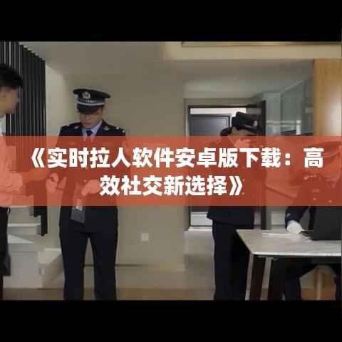 《实时拉人软件安卓版下载:高效社交新选择》