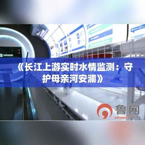 《长江上游实时水情监测:守护母亲河安澜》