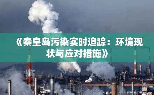 《秦皇岛污染实时追踪:环境现状与应对措施》