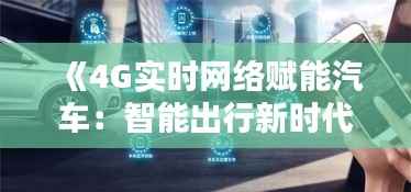 《4G实时网络赋能汽车:智能出行新时代来临》
