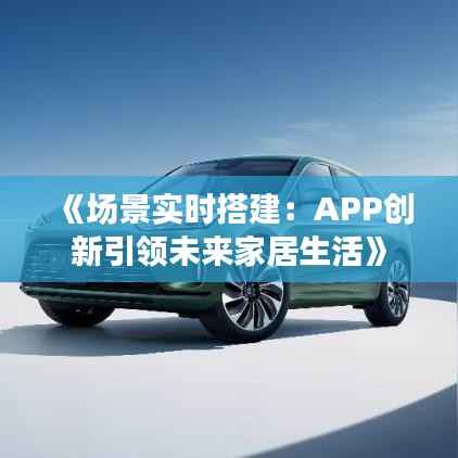 《场景实时搭建:APP创新引领未来家居生活》