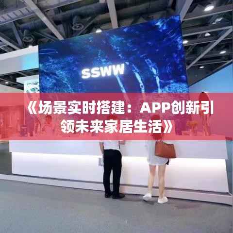 《场景实时搭建:APP创新引领未来家居生活》