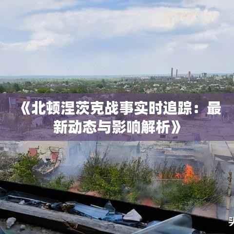 《北顿涅茨克战事实时追踪:最新动态与影响解析》
