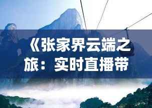 《张家界云端之旅:实时直播带你领略自然奇观》