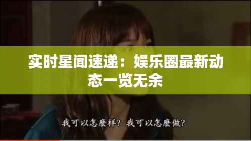 实时星闻速递:娱乐圈最新动态一览无余