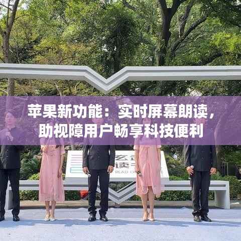 苹果新功能:实时屏幕朗读,助视障用户畅享科技便利