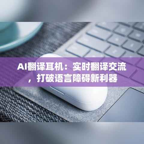 AI翻译耳机:实时翻译交流,打破语言障碍新利器
