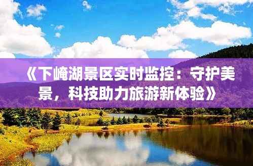 《下崦湖景区实时监控:守护美景,科技助力旅游新体验》