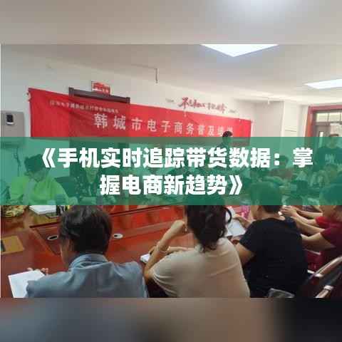 《手机实时追踪带货数据:掌握电商新趋势》