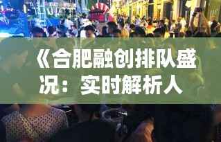 《合肥融创排队盛况:实时解析人潮涌动之谜》