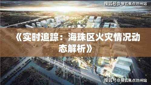 《实时追踪:海珠区火灾情况动态解析》