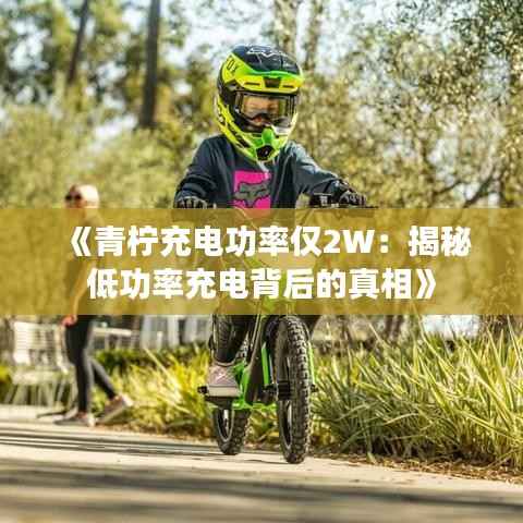 《青柠充电功率仅2W:揭秘低功率充电背后的真相》