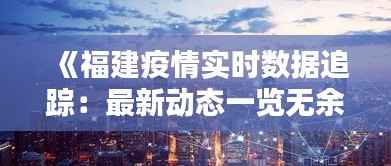 《福建疫情实时数据追踪：最新动态一览无余》