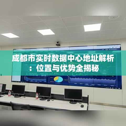 成都市实时数据中心地址解析：位置与优势全揭秘