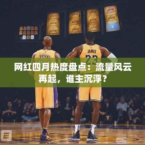 网红四月热度盘点:流量风云再起,谁主沉浮?