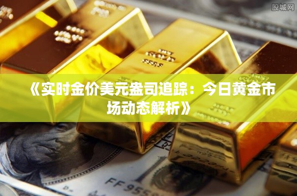 《实时金价美元盎司追踪:今日黄金市场动态解析》