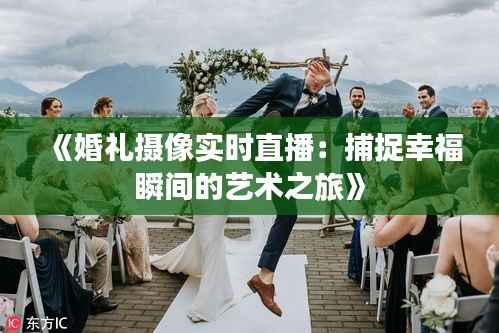 《婚礼摄像实时直播:捕捉幸福瞬间的艺术之旅》