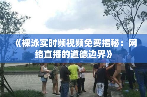 《裸泳实时频视频免费揭秘:网络直播的道德边界》