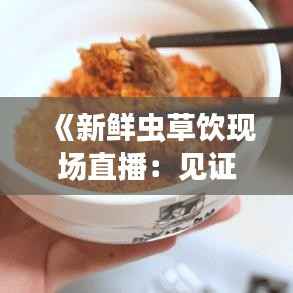 《新鲜虫草饮现场直播:见证养生传奇的瞬间》