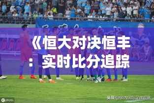 《恒大对决恒丰:实时比分追踪,精彩瞬间回顾》