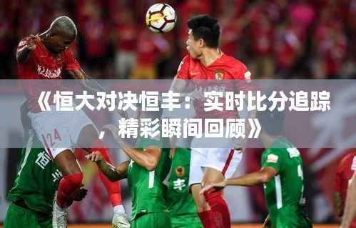 《恒大对决恒丰:实时比分追踪,精彩瞬间回顾》