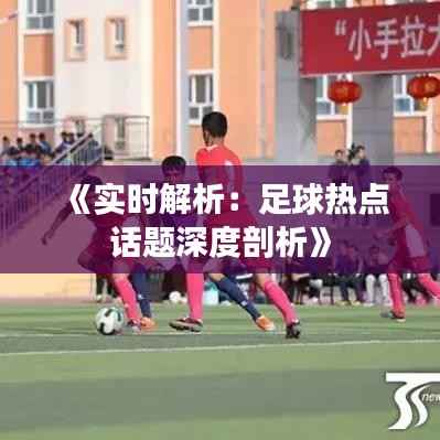 《实时解析:足球热点话题深度剖析》