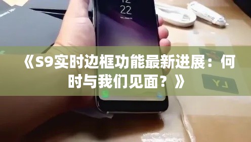 《S9实时边框功能最新进展:何时与我们见面?》
