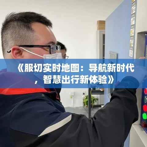 《服切实时地图:导航新时代,智慧出行新体验》