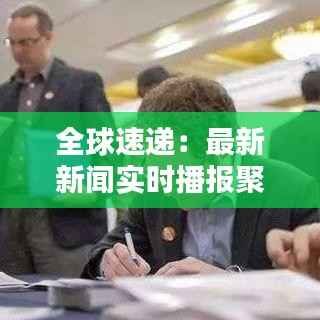 全球速递：最新新闻实时播报聚焦