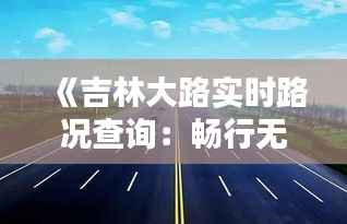 《吉林大路实时路况查询:畅行无忧,出行更便捷》