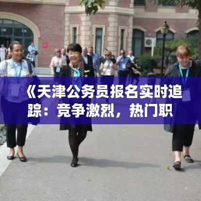《天津公务员报名实时追踪：竞争激烈，热门职位备受关注》