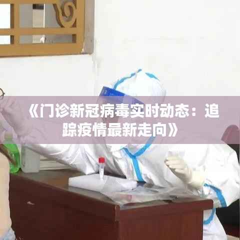 《门诊新冠病毒实时动态:追踪疫情最新走向》