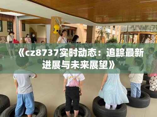 《cz8737实时动态:追踪最新进展与未来展望》