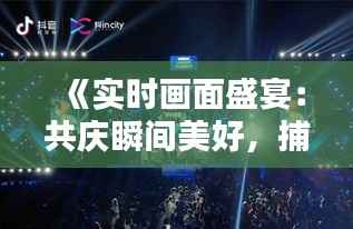 《实时画面盛宴:共庆瞬间美好,捕捉生活精彩》