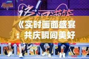 《实时画面盛宴:共庆瞬间美好,捕捉生活精彩》