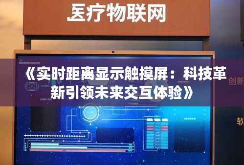 《实时距离显示触摸屏:科技革新引领未来交互体验》