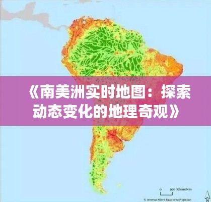 《南美洲实时地图:探索动态变化的地理奇观》