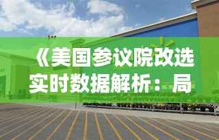 《美国参议院改选实时数据解析：局势动态与关键焦点》