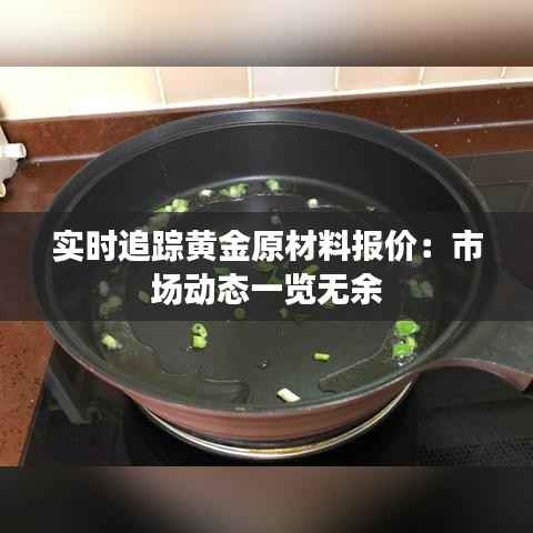 实时追踪黄金原材料报价:市场动态一览无余