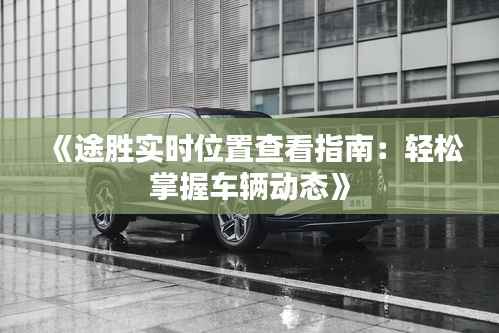 《途胜实时位置查看指南：轻松掌握车辆动态》