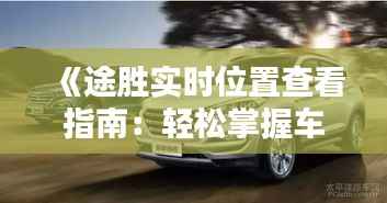 《途胜实时位置查看指南:轻松掌握车辆动态》