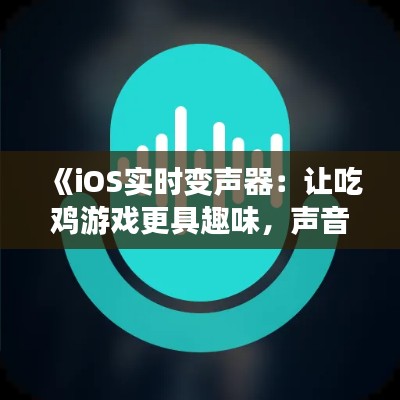 《iOS实时变声器:让吃鸡游戏更具趣味,声音变换随心所欲》