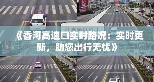 《香河高速口实时路况:实时更新,助您出行无忧》