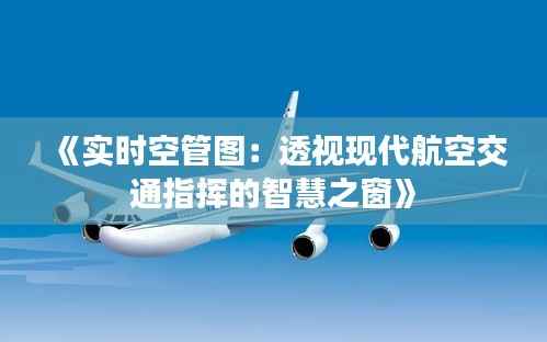 《实时空管图:透视现代航空交通指挥的智慧之窗》