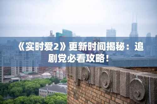 《实时爱2》更新时间揭秘:追剧党必看攻略!